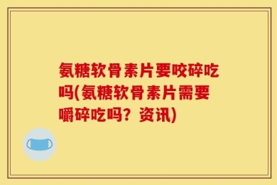 氨糖软骨素片要咬碎吃吗(氨糖软骨素片需要嚼碎吃吗？资讯)