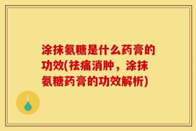 涂抹氨糖是什么药膏的功效(祛痛消肿，涂抹氨糖药膏的功效解析)