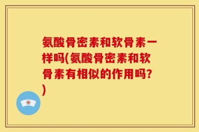 氨酸骨密素和软骨素一样吗(氨酸骨密素和软骨素有相似的作用吗？)