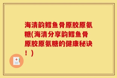 海清韵鳕鱼骨原胶原氨糖(海清分享韵鳕鱼骨原胶原氨糖的健康秘诀！)