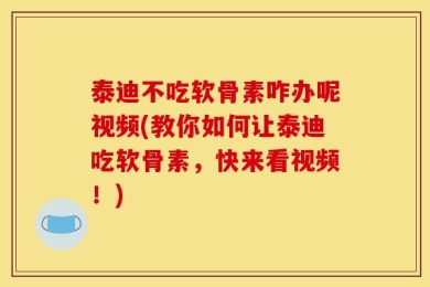 泰迪不吃软骨素咋办呢视频(教你如何让泰迪吃软骨素，快来看视频！)