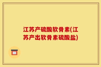 江苏产硫酸软骨素(江苏产出软骨素硫酸盐)