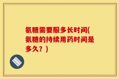 氨糖需要服多长时间(氨糖的持续用药时间是多久？)