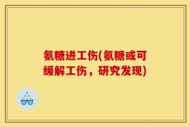 氨糖进工伤(氨糖或可缓解工伤，研究发现)