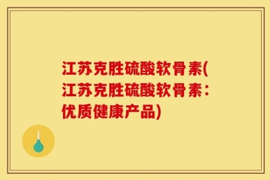 江苏克胜硫酸软骨素(江苏克胜硫酸软骨素：优质健康产品)