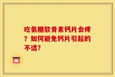 吃氨糖软骨素钙片会疼？如何避免钙片引起的不适？
