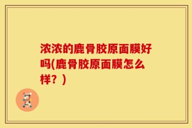 浓浓的鹿骨胶原面膜好吗(鹿骨胶原面膜怎么样？)