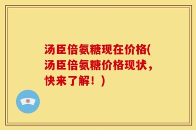 汤臣倍氨糖现在价格(汤臣倍氨糖价格现状，快来了解！)