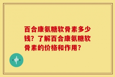 百合康氨糖软骨素多少钱？了解百合康氨糖软骨素的价格和作用？