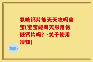 氨糖钙片能天天吃吗宝宝(宝宝能每天服用氨糖钙片吗？-关于使用须知)