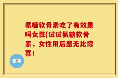 氨糖软骨素吃了有效果吗女性(试试氨糖软骨素，女性用后感无比惊喜！
