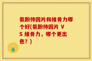 氨酚待因片和维骨力哪个好(氨酚待因片 VS 维骨力，哪个更出色？)