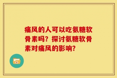 痛风的人可以吃氨糖软骨素吗？探讨氨糖软骨素对痛风的影响？