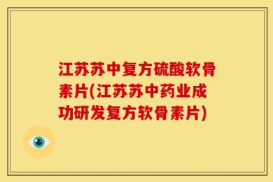 江苏苏中复方硫酸软骨素片(江苏苏中药业成功研发复方软骨素片)