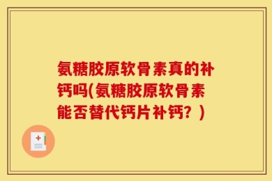 氨糖胶原软骨素真的补钙吗(氨糖胶原软骨素能否替代钙片补钙？)