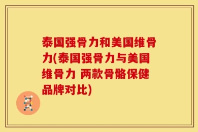 泰国强骨力和美国维骨力(泰国强骨力与美国维骨力 两款骨骼保健品牌对比)