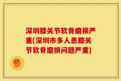深圳膝关节软骨磨损严重(深圳市多人患膝关节软骨磨损问题严重)