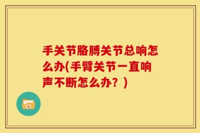 手关节胳膊关节总响怎么办(手臂关节一直响声不断怎么办？)