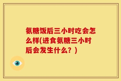 氨糖饭后三小时吃会怎么样(进食氨糖三小时后会发生什么？)