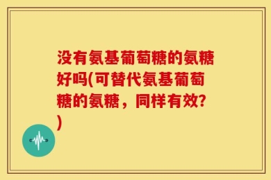 没有氨基葡萄糖的氨糖好吗(可替代氨基葡萄糖的氨糖，同样有效？)
