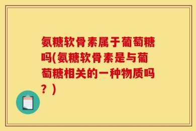 氨糖软骨素属于葡萄糖吗(氨糖软骨素是与葡萄糖相关的一种物质吗？)