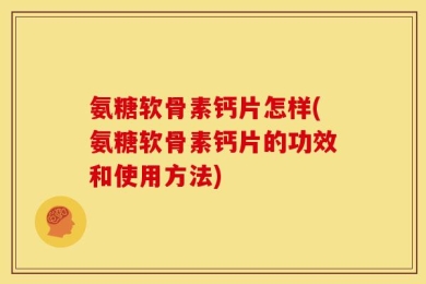 氨糖软骨素钙片怎样(氨糖软骨素钙片的功效和使用方法)