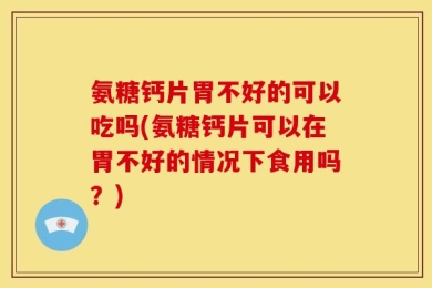氨糖钙片胃不好的可以吃吗(氨糖钙片可以在胃不好的情况下食用吗？)