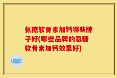氨糖软骨素加钙哪些牌子好(哪些品牌的氨糖软骨素加钙效果好)