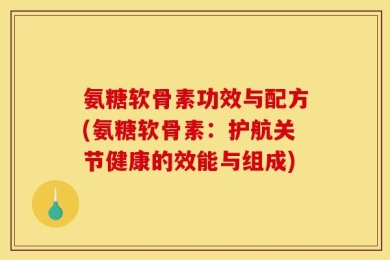 氨糖软骨素功效与配方(氨糖软骨素：护航关节健康的效能与组成)
