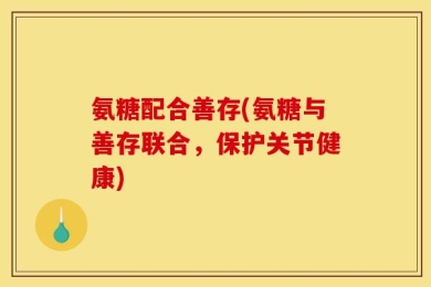 氨糖配合善存(氨糖与善存联合，保护关节健康)