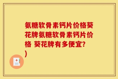 氨糖软骨素钙片价格葵花牌氨糖软骨素钙片价格 葵花牌有多便宜？)