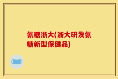 氨糖浙大(浙大研发氨糖新型保健品)