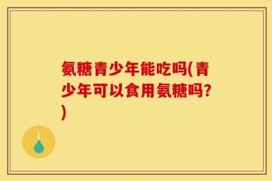 氨糖青少年能吃吗(青少年可以食用氨糖吗？)