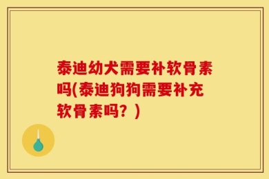 泰迪幼犬需要补软骨素吗(泰迪狗狗需要补充软骨素吗？)