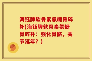 海钰牌软骨素氨糖骨碎补(海钰牌软骨素氨糖骨碎补：强化骨骼，关节延年？)