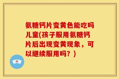 氨糖钙片变黄色能吃吗儿童(孩子服用氨糖钙片后出现变黄现象，可以继续服用吗？)
