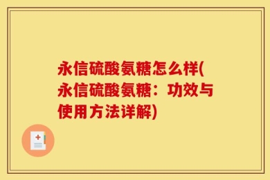 永信硫酸氨糖怎么样(永信硫酸氨糖：功效与使用方法详解)