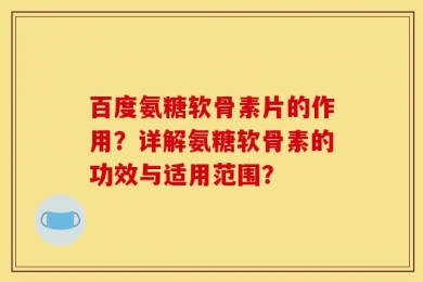 百度氨糖软骨素片的作用？详解氨糖软骨素的功效与适用范围？