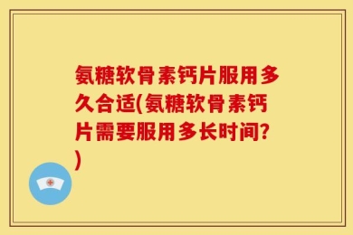氨糖软骨素钙片服用多久合适(氨糖软骨素钙片需要服用多长时间？)