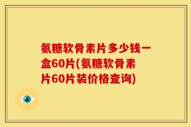 氨糖软骨素片多少钱一盒60片(氨糖软骨素片60片装价格查询)