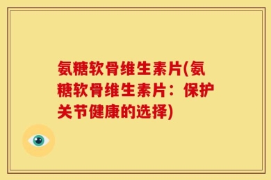 氨糖软骨维生素片(氨糖软骨维生素片：保护关节健康的选择)