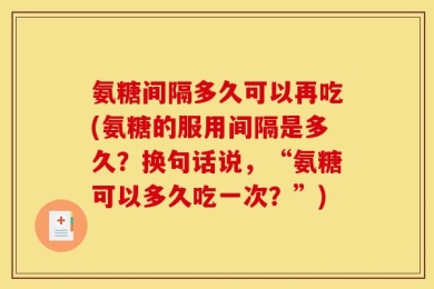 氨糖间隔多久可以再吃(氨糖的服用间隔是多久？换句话说，“氨糖可以多久吃一次？”)