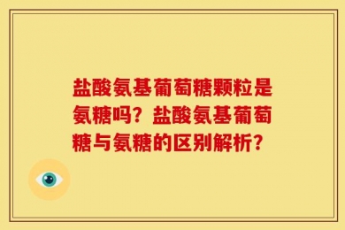 盐酸氨基葡萄糖颗粒是氨糖吗？盐酸氨基葡萄糖与氨糖的区别解析？