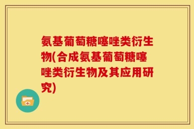 氨基葡萄糖噻唑类衍生物(合成氨基葡萄糖噻唑类衍生物及其应用研究)