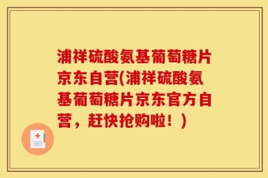 浦祥硫酸氨基葡萄糖片京东自营(浦祥硫酸氨基葡萄糖片京东官方自营，赶快抢购啦！)