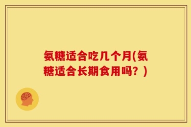 氨糖适合吃几个月(氨糖适合长期食用吗？)