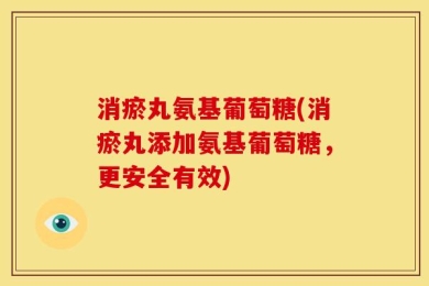 消瘀丸氨基葡萄糖(消瘀丸添加氨基葡萄糖，更安全有效)