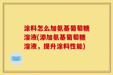 涂料怎么加氨基葡萄糖溶液(添加氨基葡萄糖溶液，提升涂料性能)