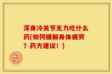 浑身冷关节无力吃什么药(如何缓解身体疲劳？药方建议！)