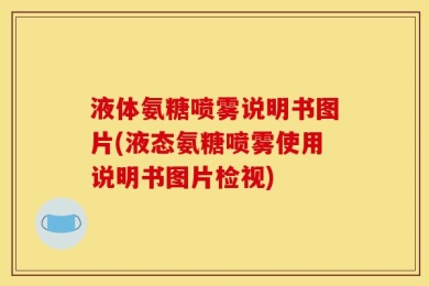 液体氨糖喷雾说明书图片(液态氨糖喷雾使用说明书图片检视)